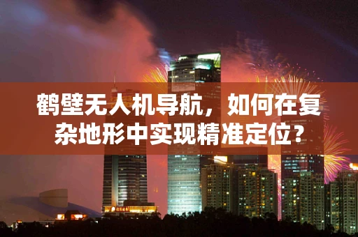鹤壁无人机导航，如何在复杂地形中实现精准定位？