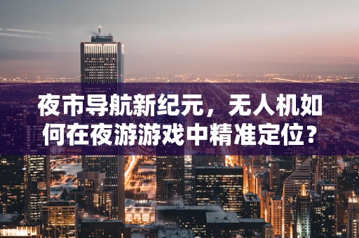 夜市导航新纪元，无人机如何在夜游游戏中精准定位？