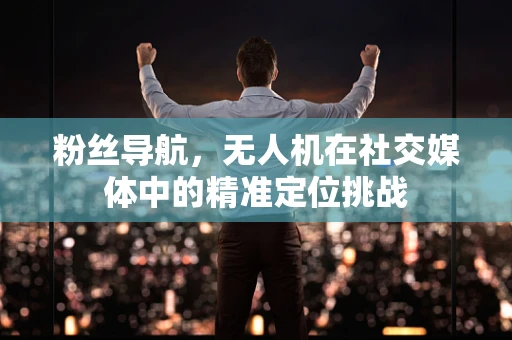 粉丝导航，无人机在社交媒体中的精准定位挑战