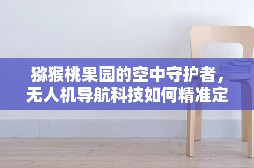 猕猴桃果园的空中守护者，无人机导航科技如何精准定位果林中的‘黄金果’？