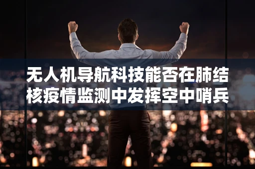 无人机导航科技能否在肺结核疫情监测中发挥空中哨兵的作用？