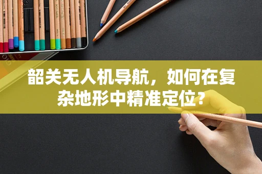 韶关无人机导航，如何在复杂地形中精准定位？
