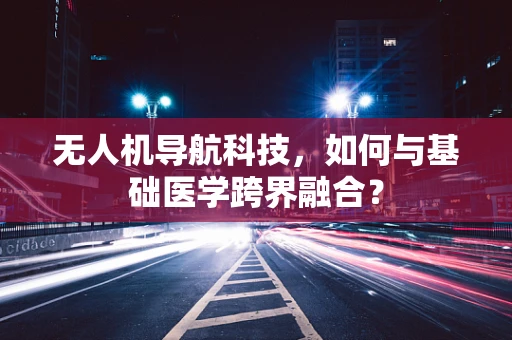 无人机导航科技，如何与基础医学跨界融合？