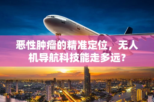 恶性肿瘤的精准定位，无人机导航科技能走多远？