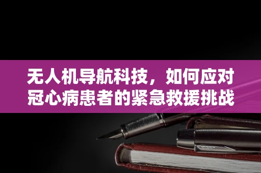 无人机导航科技，如何应对冠心病患者的紧急救援挑战？