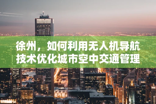 徐州，如何利用无人机导航技术优化城市空中交通管理？
