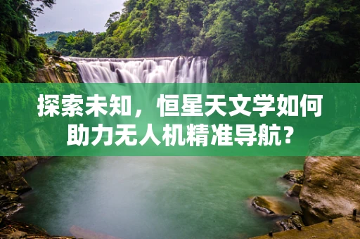 探索未知，恒星天文学如何助力无人机精准导航？