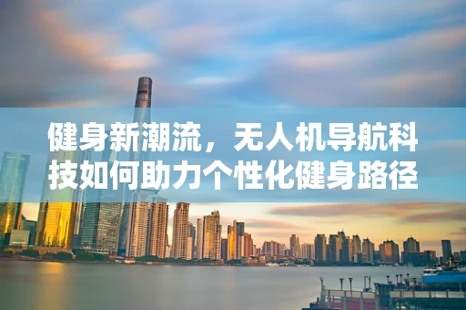 健身新潮流，无人机导航科技如何助力个性化健身路径规划？