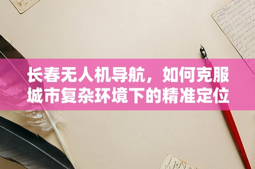 长春无人机导航，如何克服城市复杂环境下的精准定位挑战？