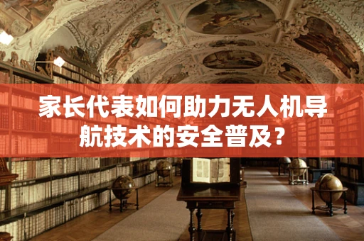 家长代表如何助力无人机导航技术的安全普及？