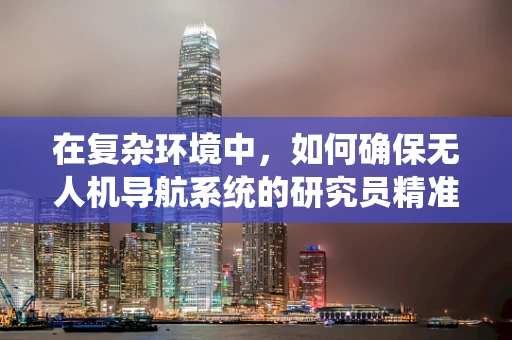 在复杂环境中，如何确保无人机导航系统的研究员精准评估与优化？