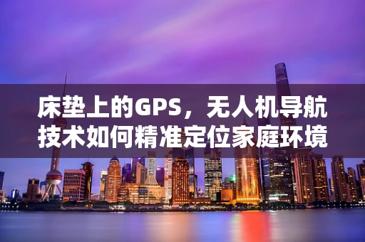 床垫上的GPS，无人机导航技术如何精准定位家庭环境？