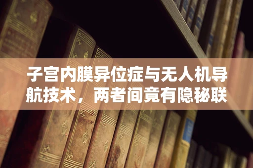子宫内膜异位症与无人机导航技术，两者间竟有隐秘联系？