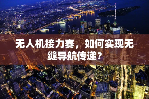 无人机接力赛，如何实现无缝导航传递？