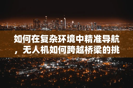 如何在复杂环境中精准导航，无人机如何跨越桥梁的挑战？