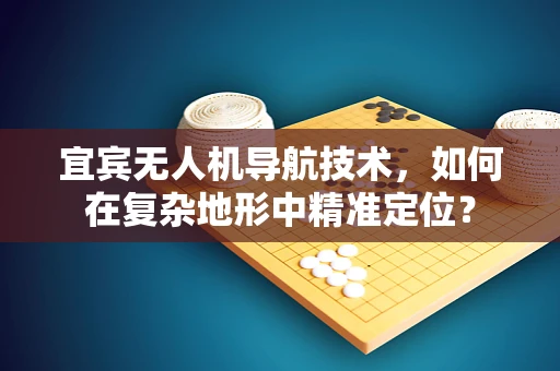 宜宾无人机导航技术，如何在复杂地形中精准定位？