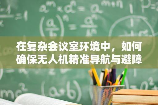 在复杂会议室环境中，如何确保无人机精准导航与避障？