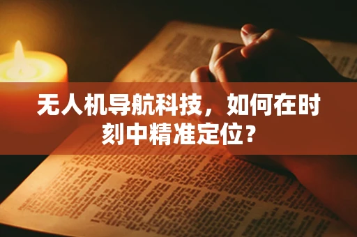 无人机导航科技，如何在时刻中精准定位？