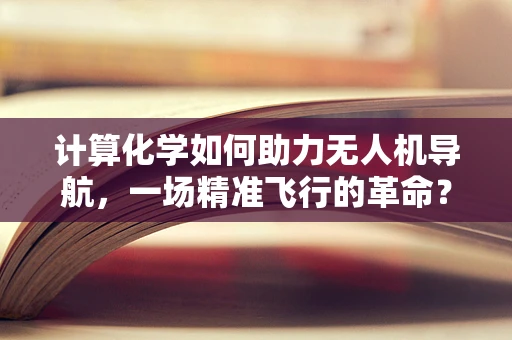 计算化学如何助力无人机导航，一场精准飞行的革命？