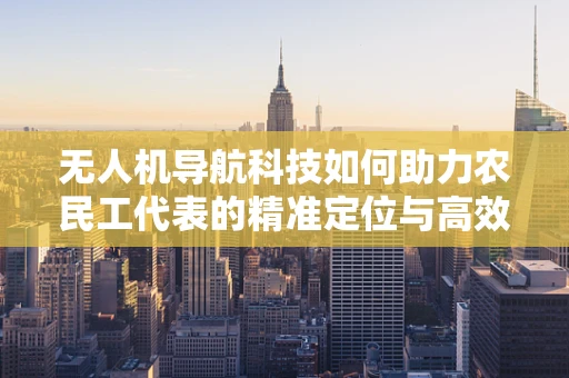 无人机导航科技如何助力农民工代表的精准定位与高效作业？
