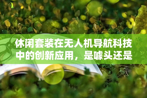 休闲套装在无人机导航科技中的创新应用，是噱头还是实用？
