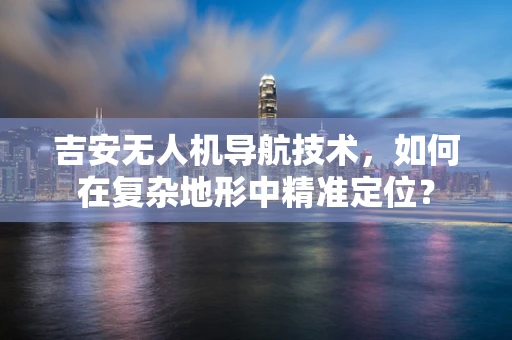 吉安无人机导航技术，如何在复杂地形中精准定位？