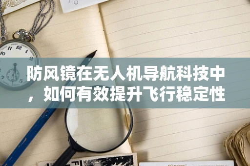防风镜在无人机导航科技中，如何有效提升飞行稳定性？