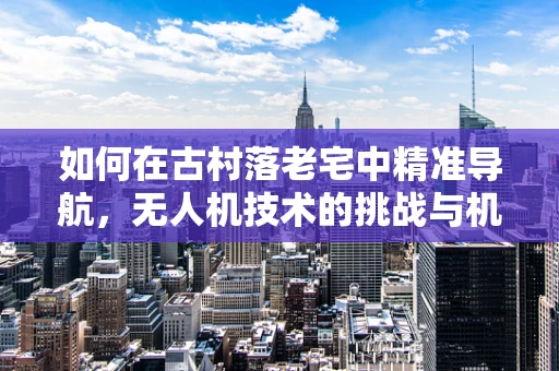 如何在古村落老宅中精准导航，无人机技术的挑战与机遇？