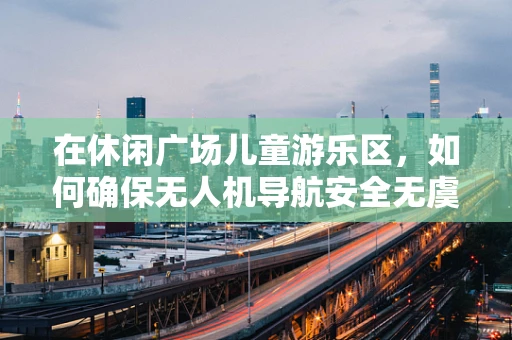 在休闲广场儿童游乐区，如何确保无人机导航安全无虞？