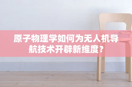 原子物理学如何为无人机导航技术开辟新维度？