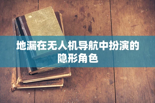 地漏在无人机导航中扮演的隐形角色