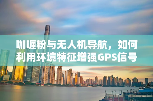 咖喱粉与无人机导航，如何利用环境特征增强GPS信号？