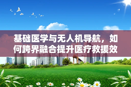 基础医学与无人机导航，如何跨界融合提升医疗救援效率？