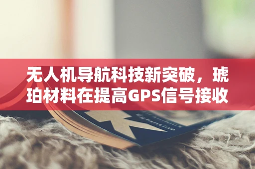 无人机导航科技新突破，琥珀材料在提高GPS信号接收能力上的潜力