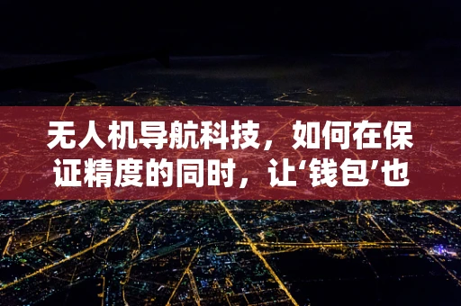 无人机导航科技，如何在保证精度的同时，让‘钱包’也满意？