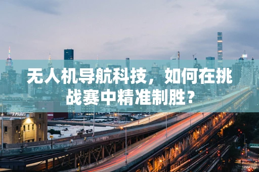 无人机导航科技，如何在挑战赛中精准制胜？
