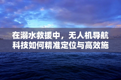 在溺水救援中，无人机导航科技如何精准定位与高效施救？