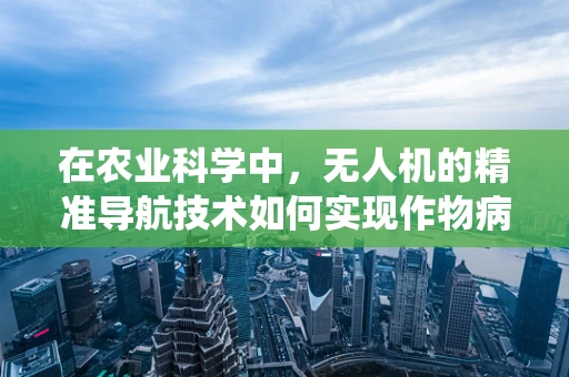 在农业科学中，无人机的精准导航技术如何实现作物病虫害的精准识别与防治？