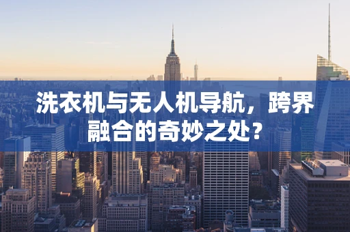 洗衣机与无人机导航，跨界融合的奇妙之处？