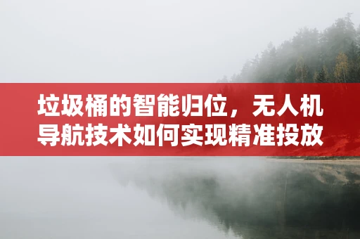 垃圾桶的智能归位，无人机导航技术如何实现精准投放？
