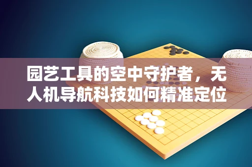 园艺工具的空中守护者，无人机导航科技如何精准定位？