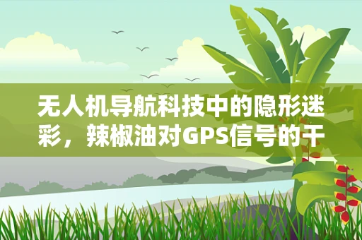无人机导航科技中的隐形迷彩，辣椒油对GPS信号的干扰潜力