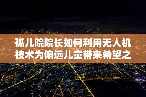 孤儿院院长如何利用无人机技术为偏远儿童带来希望之光？