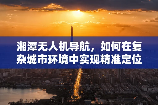 湘潭无人机导航，如何在复杂城市环境中实现精准定位？