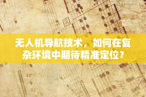 无人机导航技术，如何在复杂环境中期待精准定位？