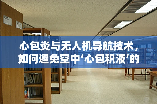 心包炎与无人机导航技术，如何避免空中‘心包积液’的干扰？