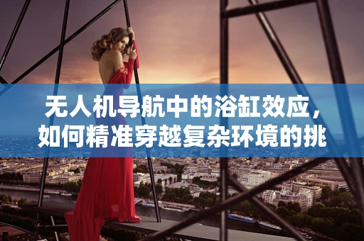 无人机导航中的浴缸效应，如何精准穿越复杂环境的挑战？
