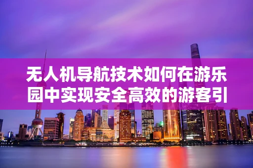 无人机导航技术如何在游乐园中实现安全高效的游客引导？