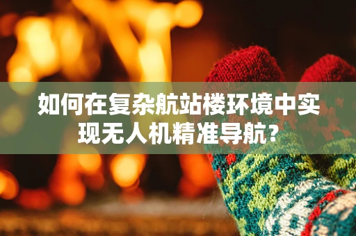 如何在复杂航站楼环境中实现无人机精准导航？