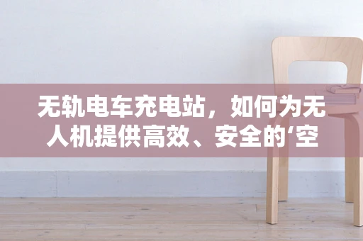 无轨电车充电站，如何为无人机提供高效、安全的‘空中加油站’？